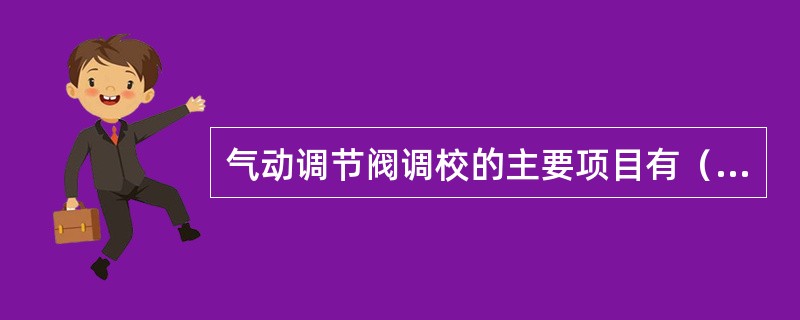 气动调节阀调校的主要项目有（）和（）等。