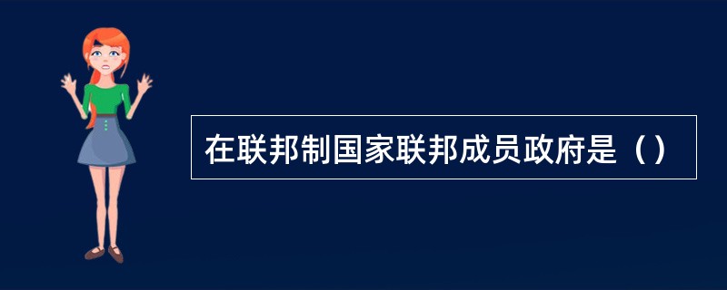 在联邦制国家联邦成员政府是（）