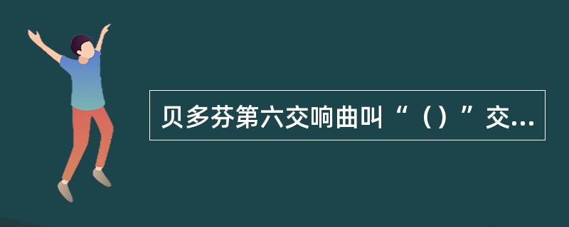 贝多芬第六交响曲叫“()”交响曲,第九交响曲叫“()”交响曲。 贝多芬第六交响曲叫“()”交响曲,第九交响曲叫“()”交响曲。