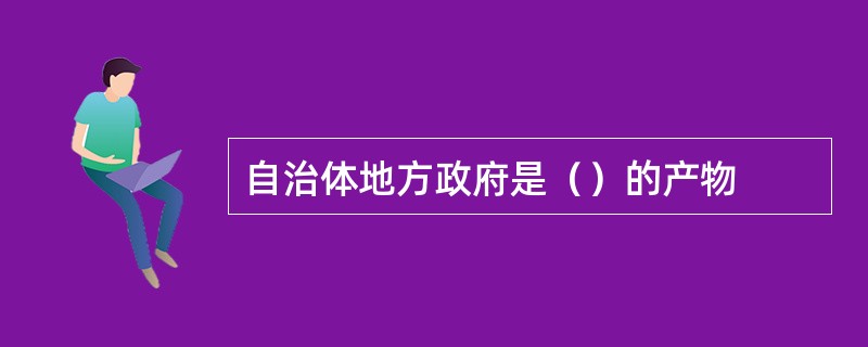 自治体地方政府是（）的产物