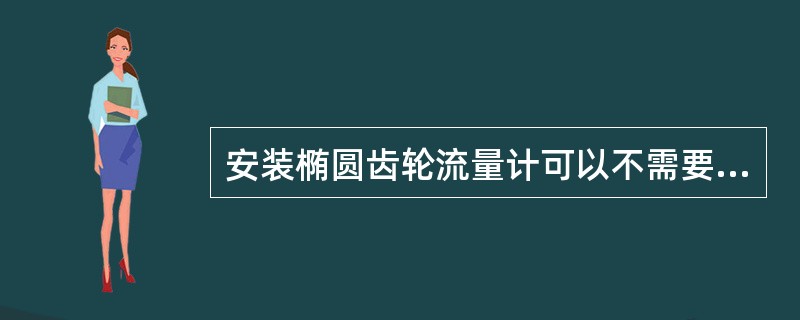 安装椭圆齿轮流量计可以不需要直管段。