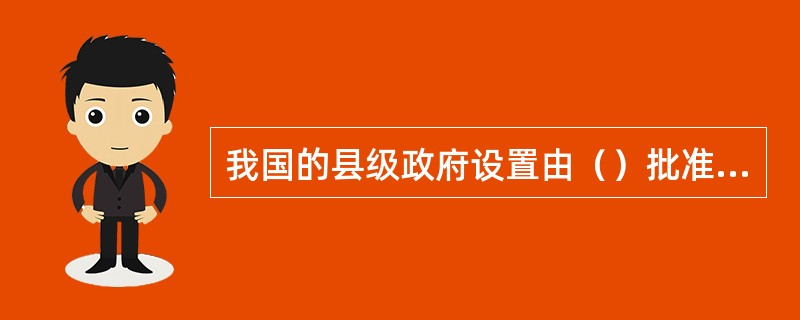 我国的县级政府设置由（）批准设立.