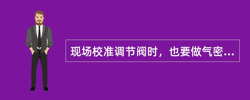 现场校准调节阀时，也要做气密性试验。