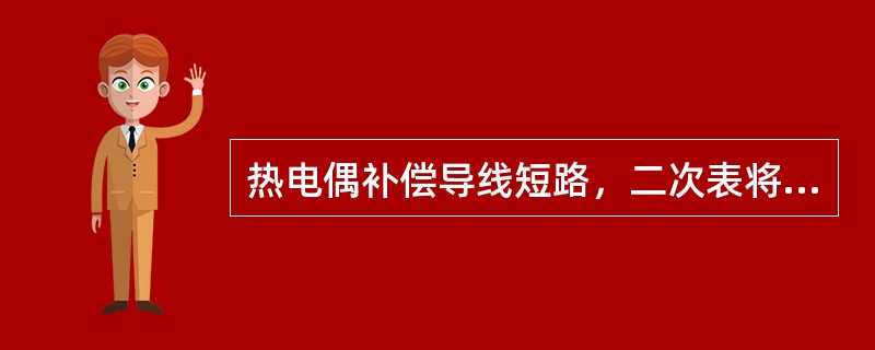 热电偶补偿导线短路，二次表将显示短路处的环境温度。