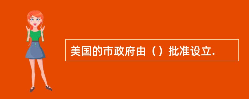 美国的市政府由（）批准设立.