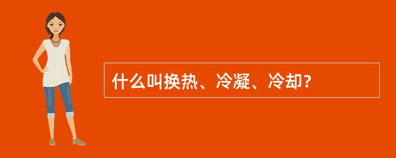 什么叫换热、冷凝、冷却？