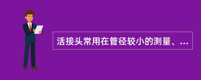 活接头常用在管径较小的测量、气源管路上，用活接头的原因是便于安装和维修。