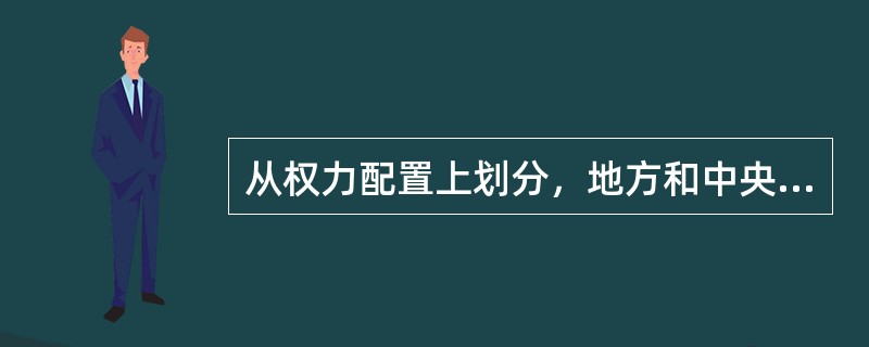 从权力配置上划分，地方和中央政府关系的结构可以划分为（）模式.