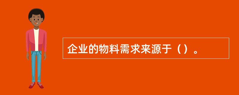 企业的物料需求来源于（）。