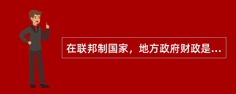 在联邦制国家，地方政府财政是指（）.