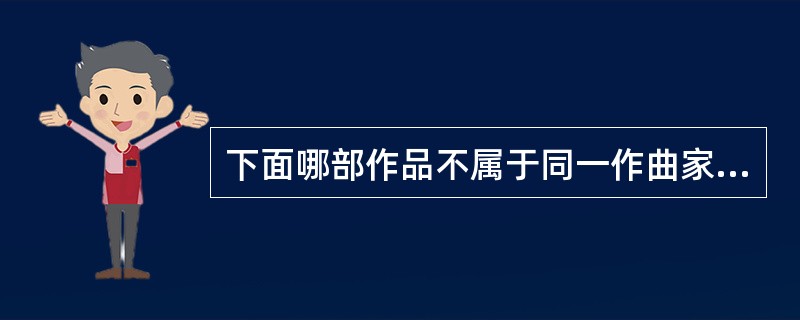 下面哪部作品不属于同一作曲家？（）
