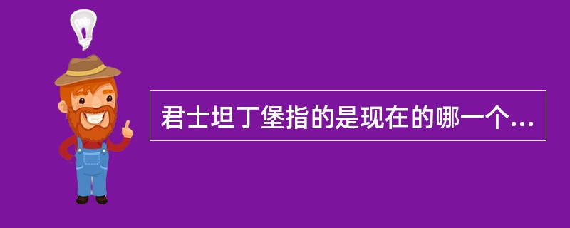 君士坦丁堡指的是现在的哪一个地方（）