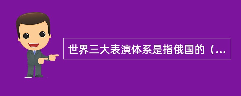 世界三大表演体系是指俄国的（）、德国的（）和中国的（）。