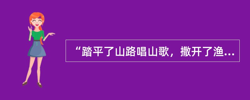 “踏平了山路唱山歌，撒开了渔网唱渔歌，唱起那牧歌牛羊多，多过了天上的群星座座。”