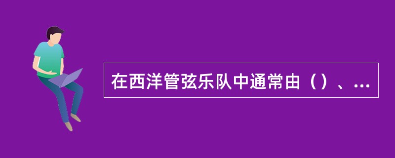 在西洋管弦乐队中通常由（）、（）、（）、（）等四组乐器所构成。