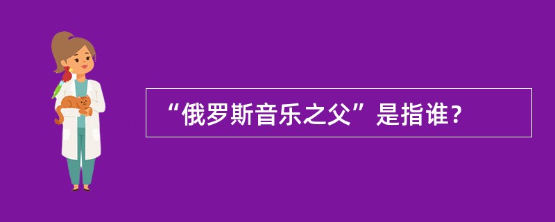 “俄罗斯音乐之父”是指谁？