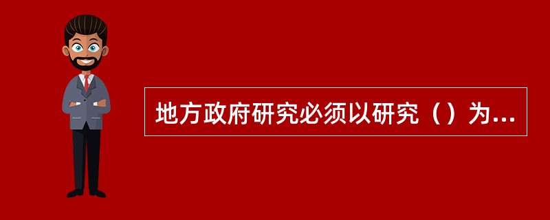 地方政府研究必须以研究（）为核心。