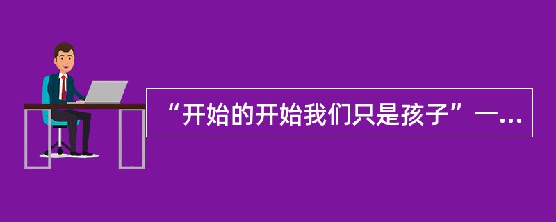 “开始的开始我们只是孩子”一歌歌名是什么？