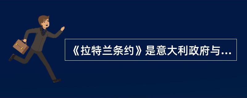 《拉特兰条约》是意大利政府与下面哪一个政府之间签订的条约（）