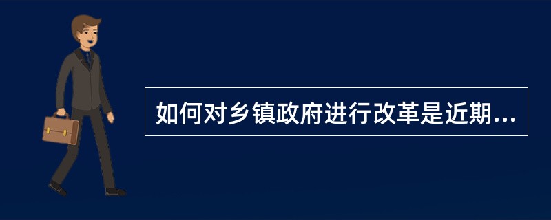 如何对乡镇政府进行改革是近期改革探索的一个热点。