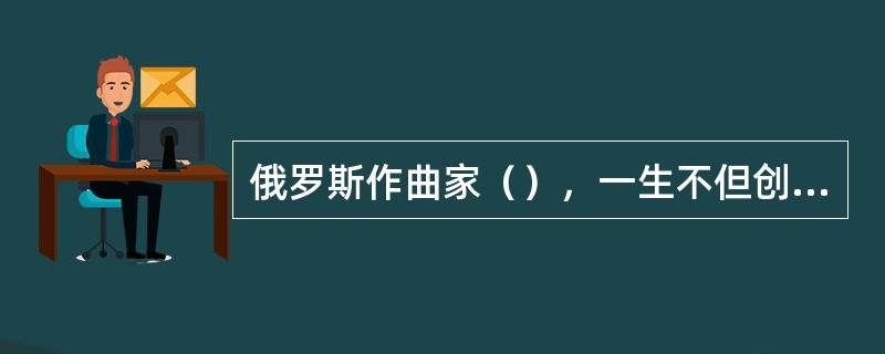 俄罗斯作曲家（），一生不但创作了许多著名的交响乐曲，而且还创作了三部经典舞剧。它