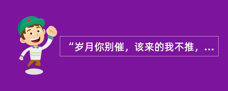 “岁月你别催，该来的我不推，该还的还，该给的我给，走远的我不追”的歌名是什么？