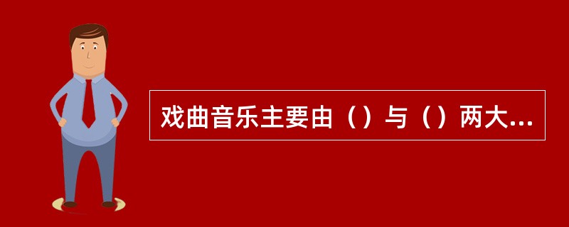 戏曲音乐主要由（）与（）两大部分构成。京剧的唱腔由（）与（）构成。