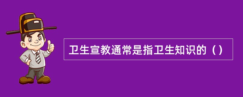 卫生宣教通常是指卫生知识的（）