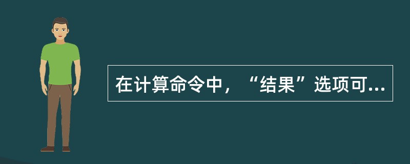 在计算命令中，“结果”选项可以选择哪三种结果？（）