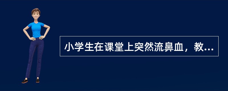 小学生在课堂上突然流鼻血，教师的处理方式不适当的是（）。