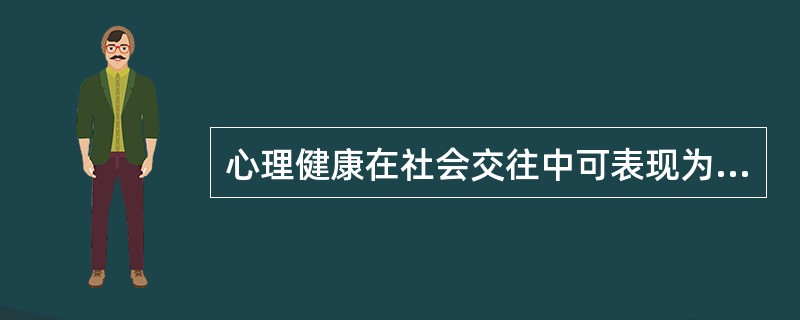 心理健康在社会交往中可表现为（）。