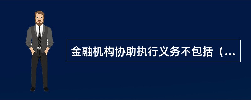 金融机构协助执行义务不包括（）。