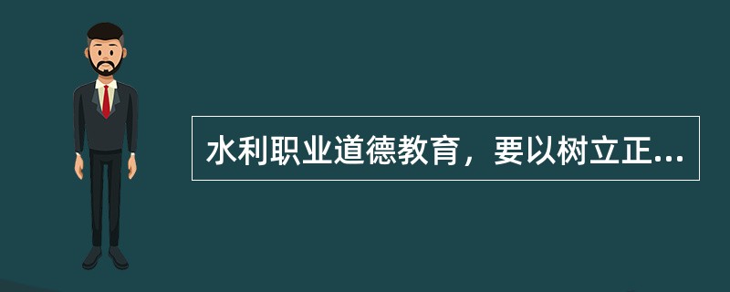 水利职业道德教育，要以树立正确的（）教育为核心。