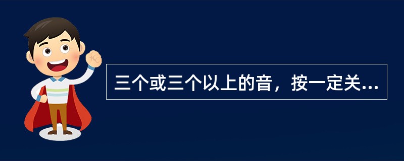 三个或三个以上的音，按一定关系叠置起来，叫做（）。