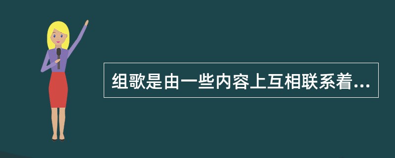 组歌是由一些内容上互相联系着（）组成的（）套曲。