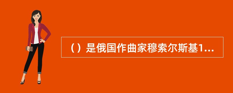 （）是俄国作曲家穆索尔斯基1874年为其突然早逝的朋友，建筑家、美术家维克托·哈