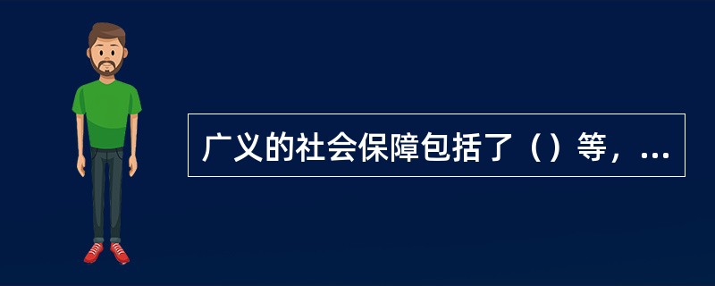 广义的社会保障包括了（）等，是各项社会生活保障制度的统称。