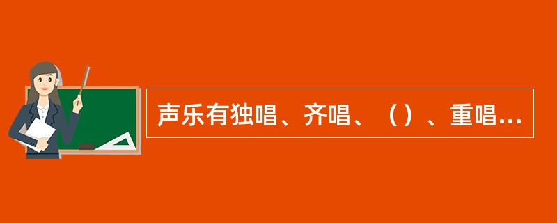 声乐有独唱、齐唱、（）、重唱、轮唱、合唱、（）等演唱形式。