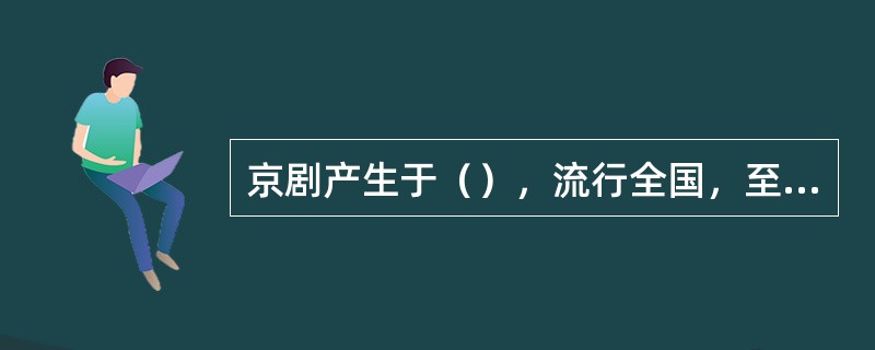 京剧产生于（），流行全国，至今有（）多年历史。以（），（）为主要唱腔。伴奏乐器有