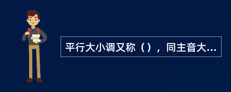 平行大小调又称（），同主音大小调又称（）