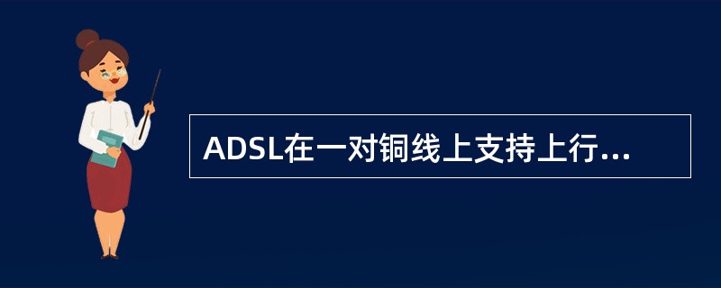 ADSL在一对铜线上支持上行速率640kbps，下行速率1Mbps到8Mbps。