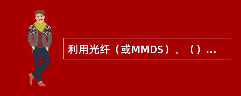 利用光纤（或MMDS）、（）将电视信号输送到拥护的系统，称为有线电视系统。