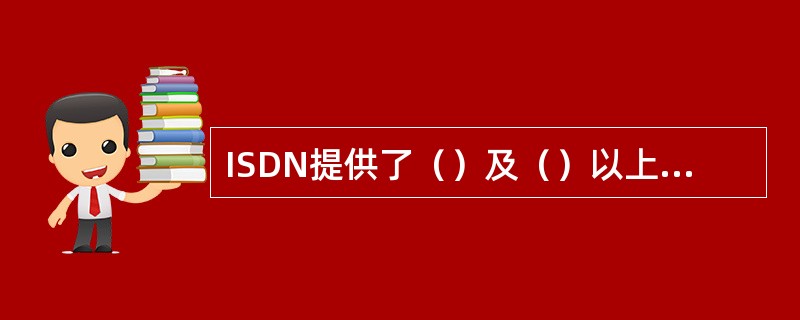 ISDN提供了（）及（）以上的承载业务。因此，可以充分利用这些承载能力，开办一些