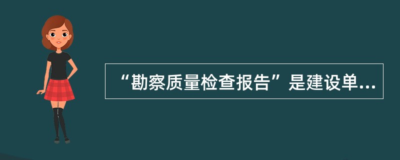 “勘察质量检查报告”是建设单位对建设工程（地基基础部分）的质量做出的检查报告。