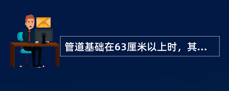 管道基础在63厘米以上时，其沟底宽度为基础宽度加（）厘米。