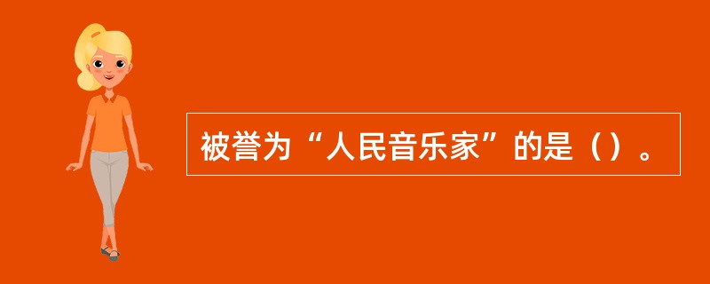 被誉为“人民音乐家”的是（）。