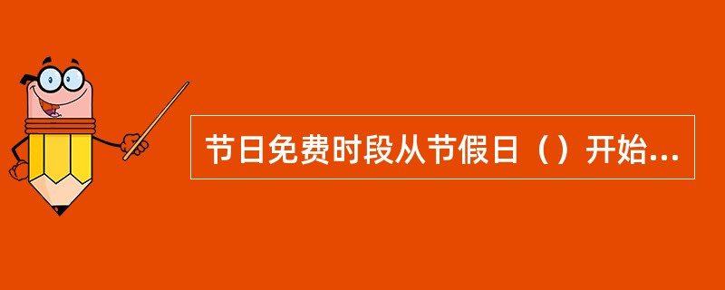 节日免费时段从节假日（）开始，节假日（）结束（以车辆驶离出口收费车道的高速公路联