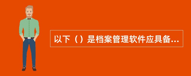 以下（）是档案管理软件应具备的一些基本要求。