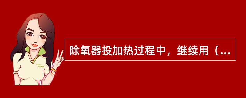 除氧器投加热过程中，继续用（）将除氧器上水至正常水位，逐渐开大（），并保持压力在