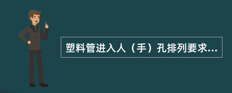 塑料管进入人（手）孔排列要求：塑料管进入人（手）孔窗口要求在窗口外安装一定位架，